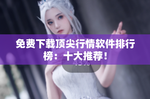 免费下载顶尖行情软件排行榜：十大推荐！