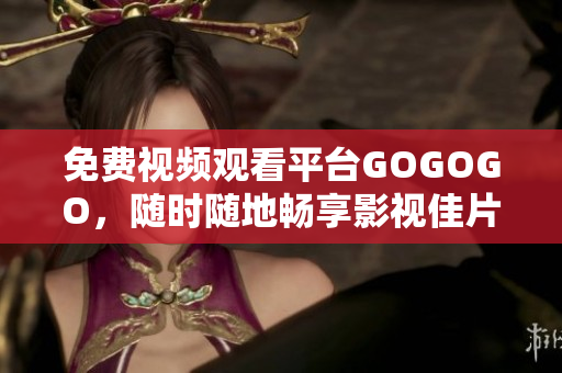 免费视频观看平台GOGOGO，随时随地畅享影视佳片
