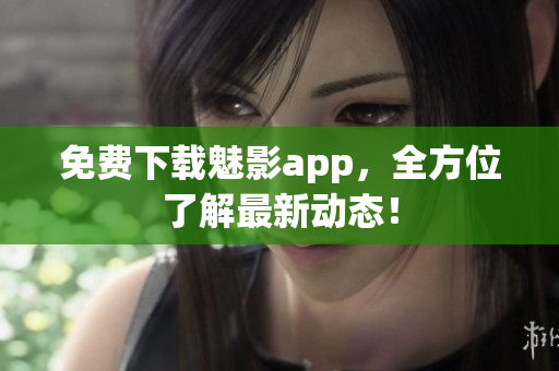 免费下载魅影app，全方位了解最新动态！