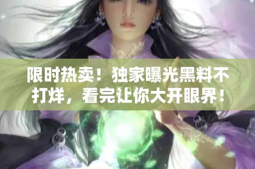限时热卖！独家曝光黑料不打烊，看完让你大开眼界！