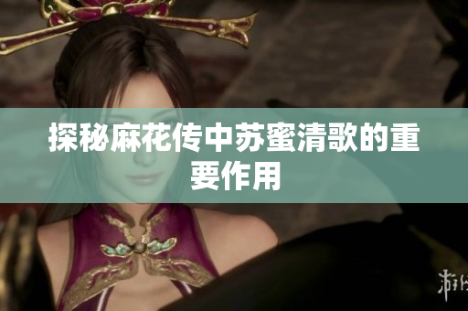 探秘麻花传中苏蜜清歌的重要作用