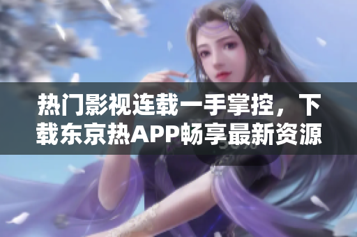 热门影视连载一手掌控，下载东京热APP畅享最新资源！