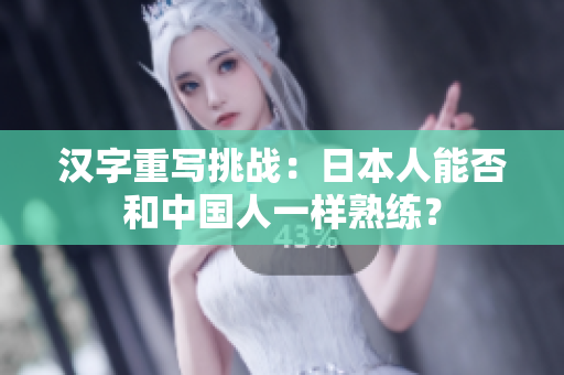 汉字重写挑战：日本人能否和中国人一样熟练？