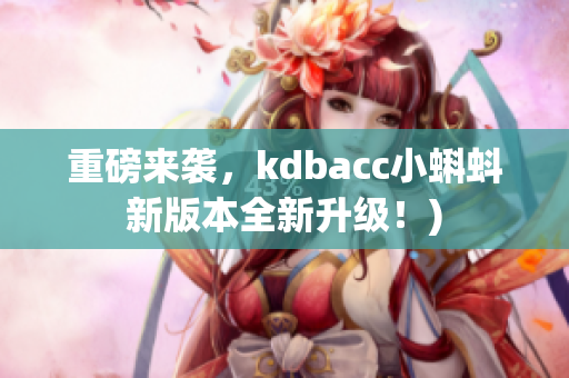 重磅来袭，kdbacc小蝌蚪新版本全新升级！)