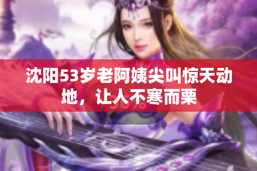 沈阳53岁老阿姨尖叫惊天动地，让人不寒而栗