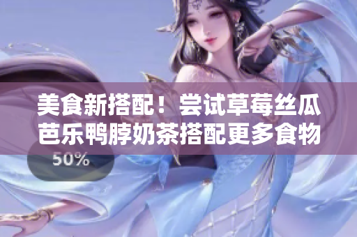 美食新搭配！尝试草莓丝瓜芭乐鸭脖奶茶搭配更多食物