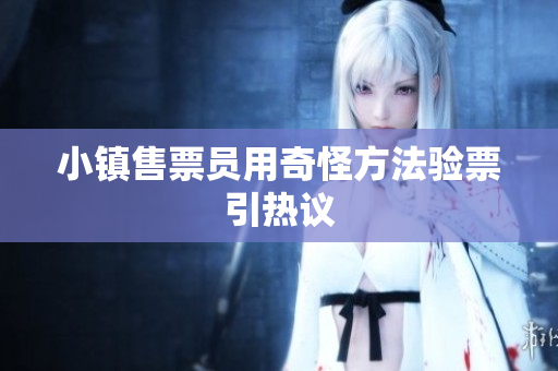 小镇售票员用奇怪方法验票引热议