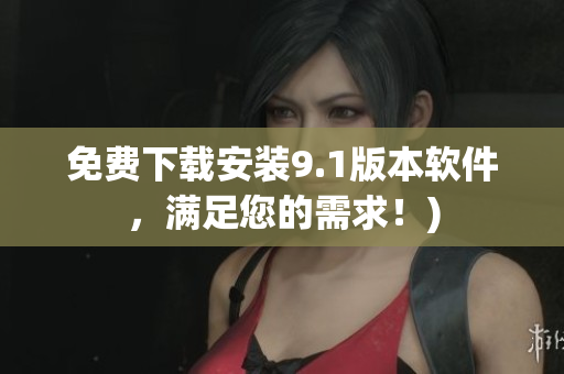 免费下载安装9.1版本软件，满足您的需求！)
