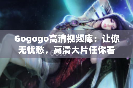 Gogogo高清视频库：让你无忧愁，高清大片任你看