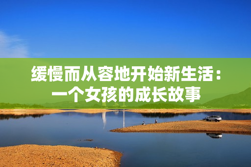 缓慢而从容地开始新生活：一个女孩的成长故事