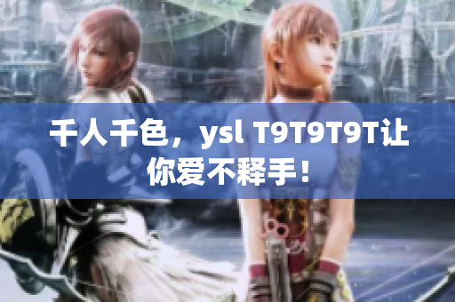 千人千色，ysl T9T9T9T让你爱不释手！