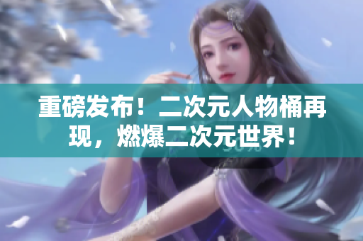 重磅发布！二次元人物桶再现，燃爆二次元世界！