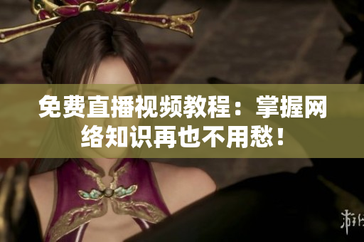 免费直播视频教程：掌握网络知识再也不用愁！