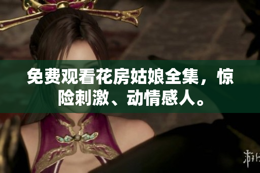 免费观看花房姑娘全集，惊险刺激、动情感人。