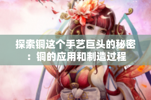 探索铜这个手艺巨头的秘密：铜的应用和制造过程