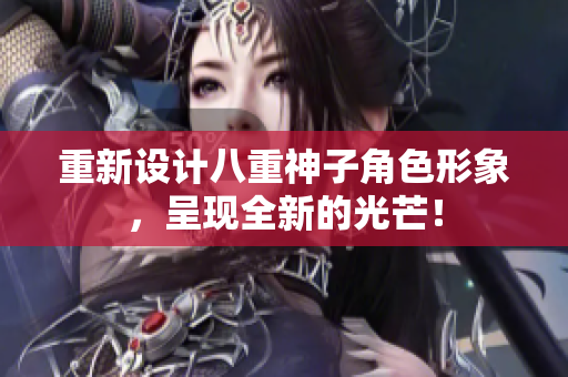 重新设计八重神子角色形象，呈现全新的光芒！