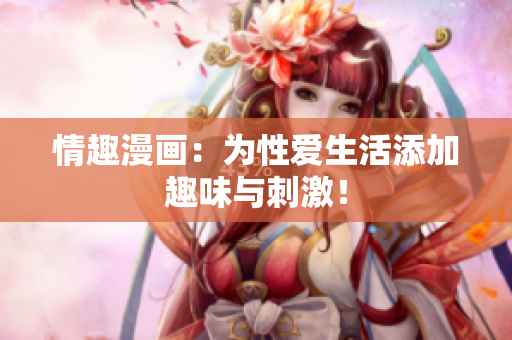 情趣漫画：为性爱生活添加趣味与刺激！