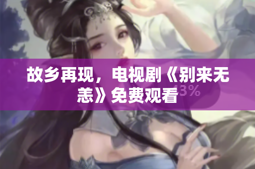 故乡再现，电视剧《别来无恙》免费观看
