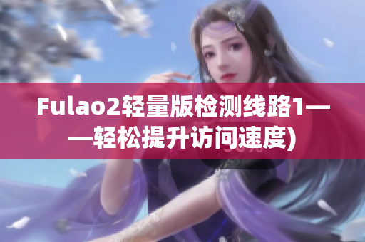 Fulao2轻量版检测线路1——轻松提升访问速度)