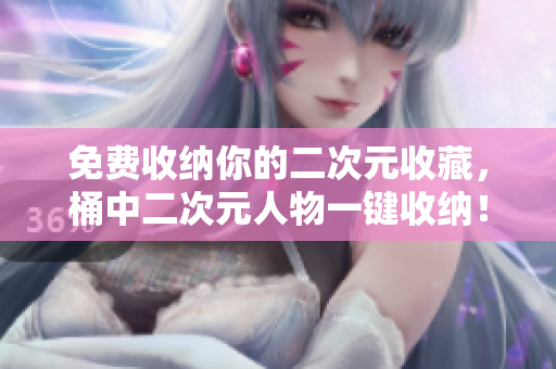 免费收纳你的二次元收藏，桶中二次元人物一键收纳！