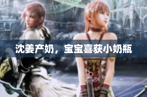 沈姜产奶，宝宝喜获小奶瓶