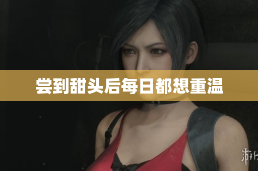 尝到甜头后每日都想重温