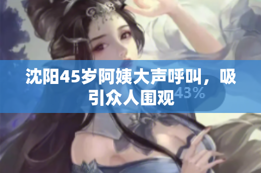 沈阳45岁阿姨大声呼叫，吸引众人围观
