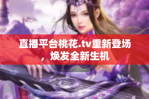 直播平台桃花.tv重新登场，焕发全新生机