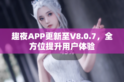 趣夜APP更新至V8.0.7，全方位提升用户体验
