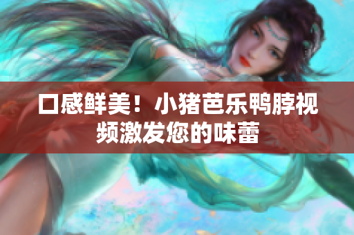 口感鲜美！小猪芭乐鸭脖视频激发您的味蕾