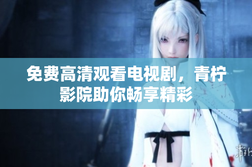 免费高清观看电视剧，青柠影院助你畅享精彩