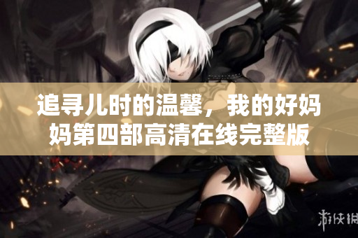 追寻儿时的温馨，我的好妈妈第四部高清在线完整版