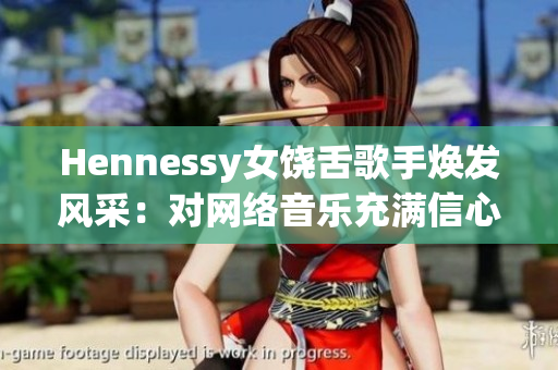 Hennessy女饶舌歌手焕发风采：对网络音乐充满信心
