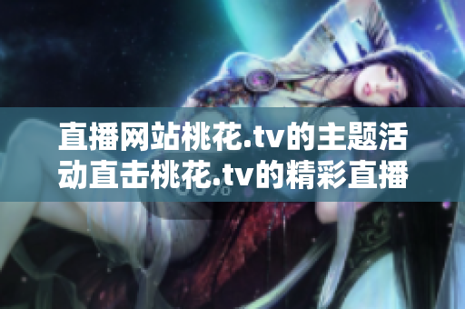 直播网站桃花.tv的主题活动直击桃花.tv的精彩直播节目