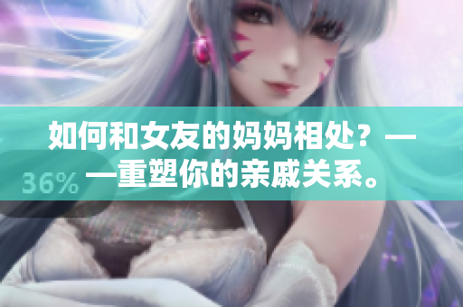 如何和女友的妈妈相处？——重塑你的亲戚关系。