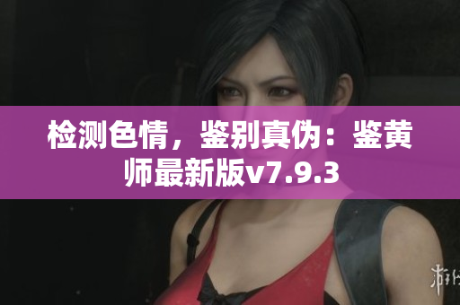 检测色情，鉴别真伪：鉴黄师最新版v7.9.3