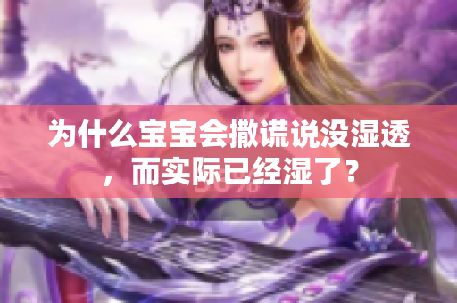 为什么宝宝会撒谎说没湿透，而实际已经湿了？