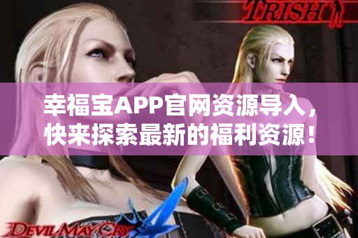 幸福宝APP官网资源导入，快来探索最新的福利资源！