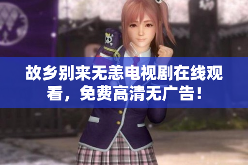 故乡别来无恙电视剧在线观看，免费高清无广告！
