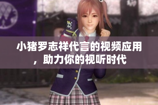 小猪罗志祥代言的视频应用，助力你的视听时代