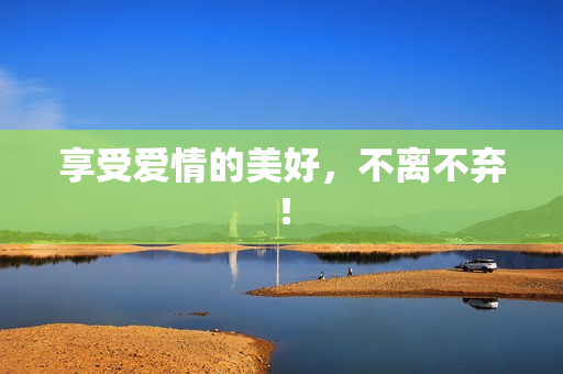 享受爱情的美好，不离不弃！