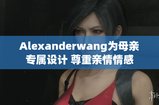 Alexanderwang为母亲专属设计 尊重亲情情感