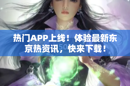 热门APP上线！体验最新东京热资讯，快来下载！