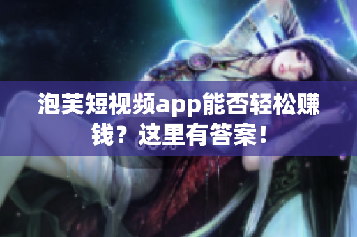 泡芙短视频app能否轻松赚钱？这里有答案！