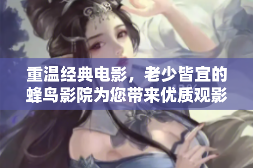 重温经典电影，老少皆宜的蜂鸟影院为您带来优质观影体验！