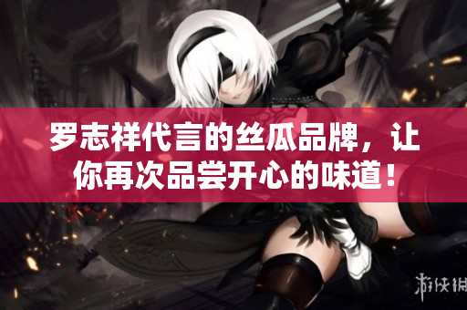 罗志祥代言的丝瓜品牌，让你再次品尝开心的味道！