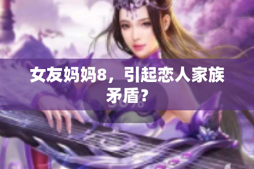 女友妈妈8，引起恋人家族矛盾？