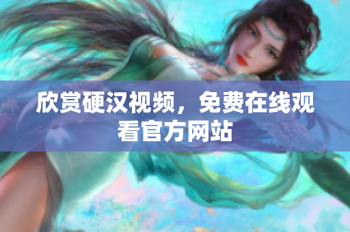 欣赏硬汉视频，免费在线观看官方网站