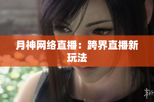 月神网络直播：跨界直播新玩法