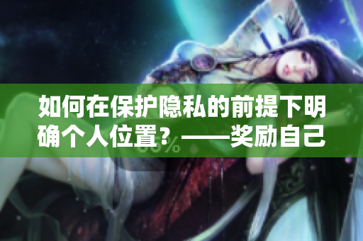 如何在保护隐私的前提下明确个人位置？——奖励自己的隐私位置